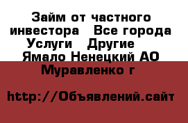 Займ от частного инвестора - Все города Услуги » Другие   . Ямало-Ненецкий АО,Муравленко г.